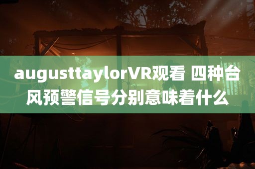 augusttaylorVR观看 四种台风预警信号分别意味着什么