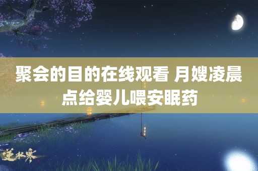 聚会的目的在线观看 月嫂凌晨点给婴儿喂安眠药