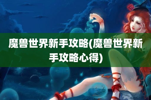 魔兽世界新手攻略(魔兽世界新手攻略心得)