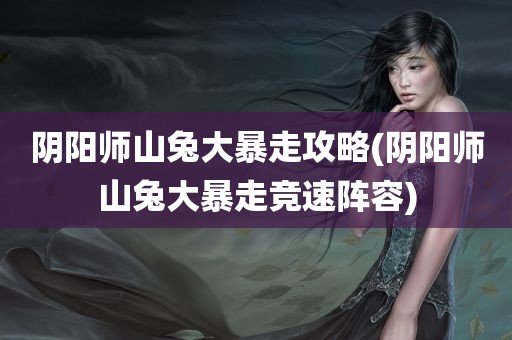 阴阳师山兔大暴走攻略(阴阳师山兔大暴走竞速阵容)