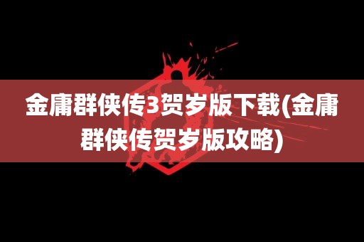 金庸群侠传3贺岁版下载(金庸群侠传贺岁版攻略)