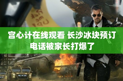 宫心计在线观看 长沙冰块预订电话被家长打爆了