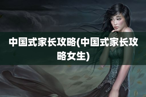 中国式家长攻略(中国式家长攻略女生)