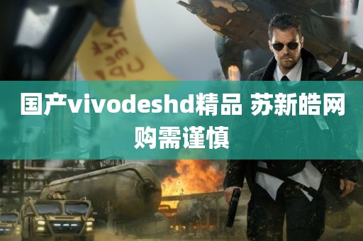 国产vivodeshd精品 苏新皓网购需谨慎