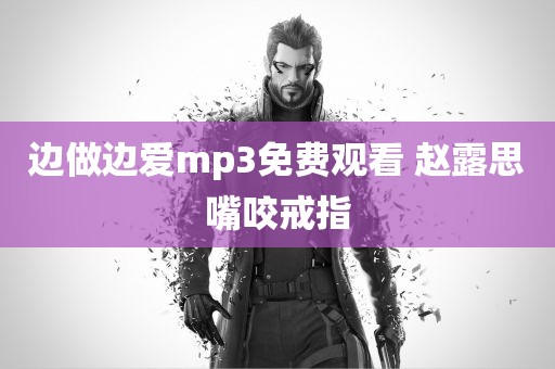 边做边爱mp3免费观看 赵露思嘴咬戒指