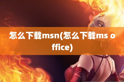 怎么下载msn(怎么下载ms office)