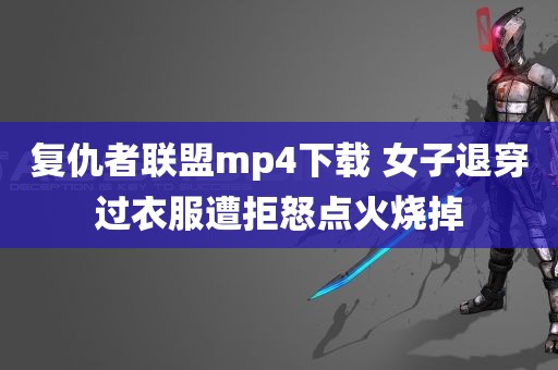 复仇者联盟mp4下载 女子退穿过衣服遭拒怒点火烧掉