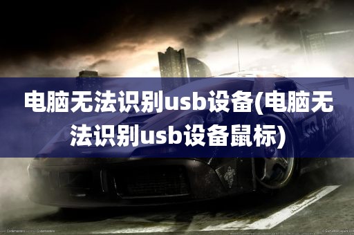 电脑无法识别usb设备(电脑无法识别usb设备鼠标)