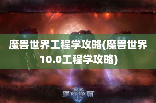 魔兽世界工程学攻略(魔兽世界10.0工程学攻略)