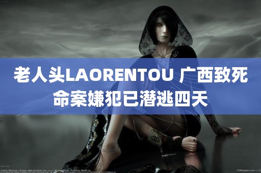 老人头LAORENTOU 广西致死命案嫌犯已潜逃四天