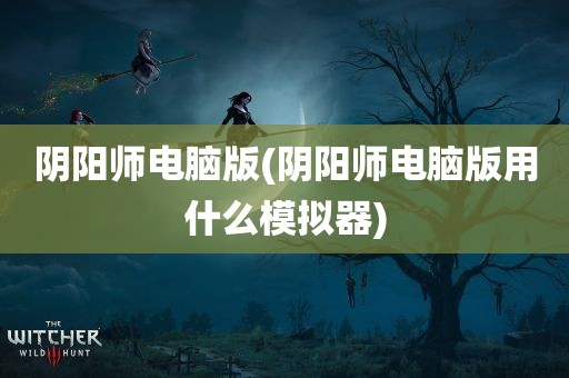 阴阳师电脑版(阴阳师电脑版用什么模拟器)