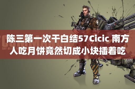 陈三第一次干白结57Cicic 南方人吃月饼竟然切成小块插着吃