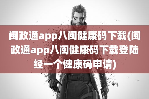 闽政通app八闽健康码下载(闽政通app八闽健康码下载登陆经一个健康码申请)