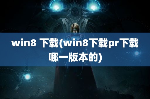 win8 下载(win8下载pr下载哪一版本的)