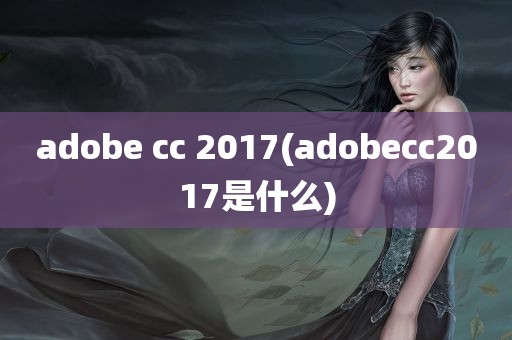 adobe cc 2017(adobecc2017是什么)