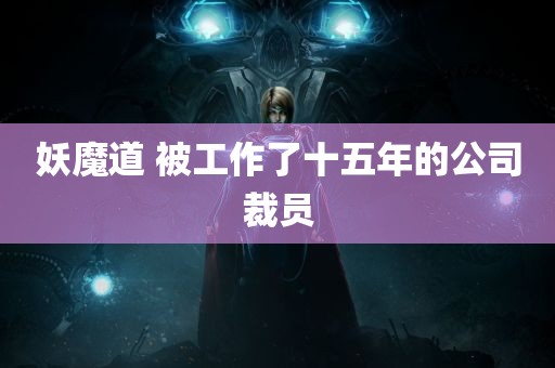 妖魔道 被工作了十五年的公司裁员