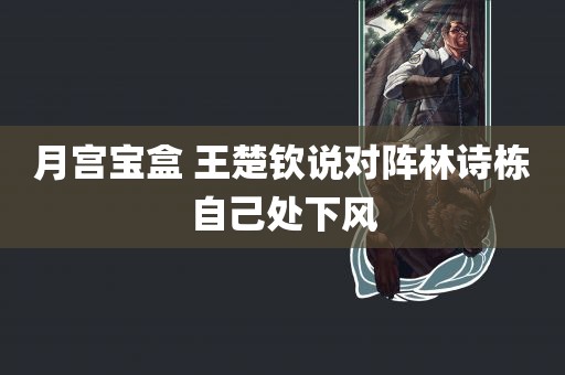 月宫宝盒 王楚钦说对阵林诗栋自己处下风