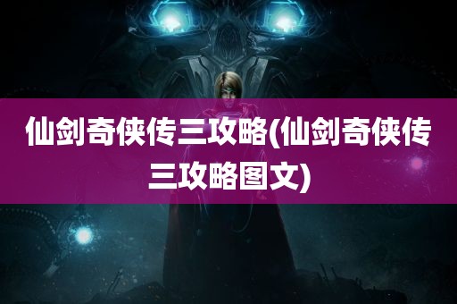 仙剑奇侠传三攻略(仙剑奇侠传三攻略图文)