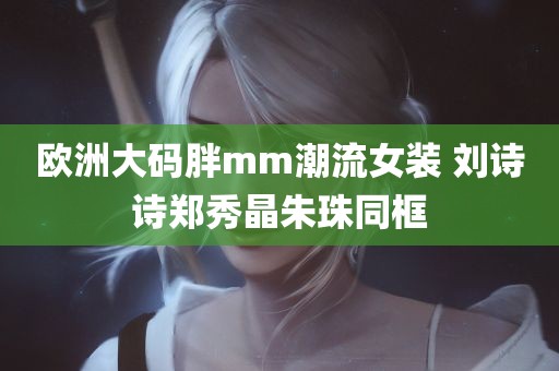 欧洲大码胖mm潮流女装 刘诗诗郑秀晶朱珠同框