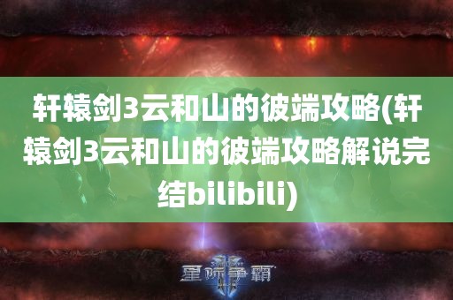 轩辕剑3云和山的彼端攻略(轩辕剑3云和山的彼端攻略解说完结bilibili)