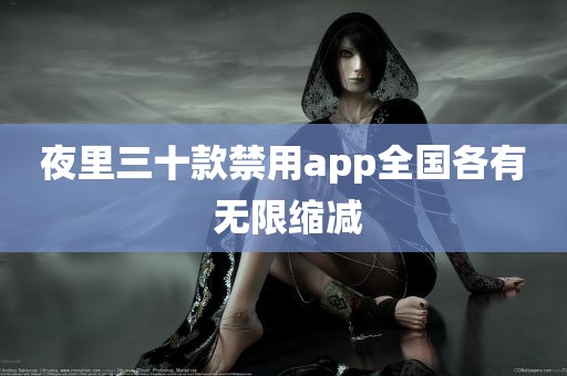 夜里三十款禁用app全国各有 无限缩减