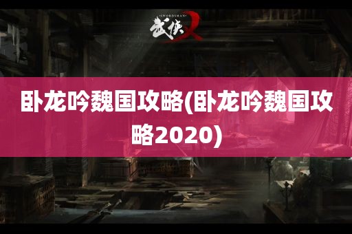 卧龙吟魏国攻略(卧龙吟魏国攻略2020)