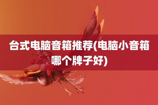 台式电脑音箱推荐(电脑小音箱哪个牌子好)