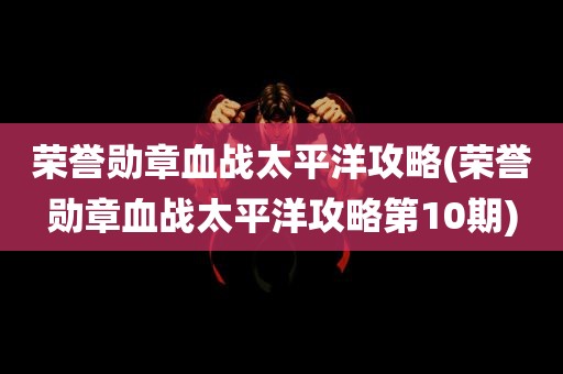 荣誉勋章血战太平洋攻略(荣誉勋章血战太平洋攻略第10期)