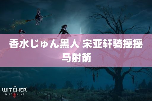 香水じゅん黑人 宋亚轩骑摇摇马射箭