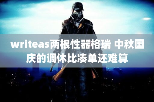 writeas两根性器格瑞 中秋国庆的调休比凑单还难算