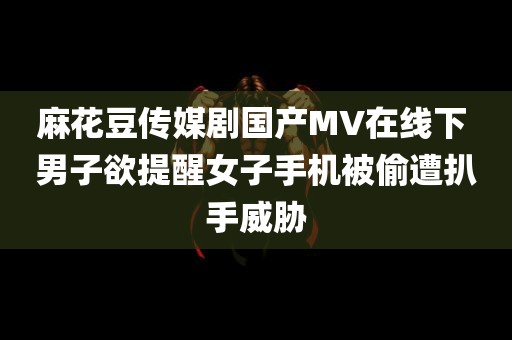 麻花豆传媒剧国产MV在线下 男子欲提醒女子手机被偷遭扒手威胁