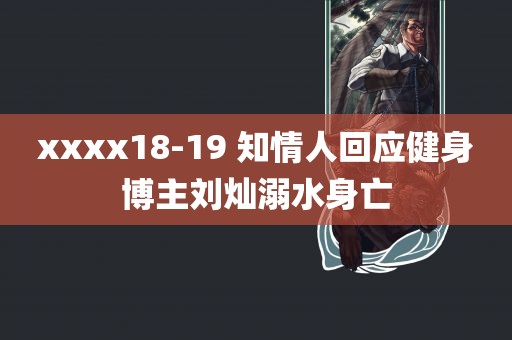 xxxx18-19 知情人回应健身博主刘灿溺水身亡