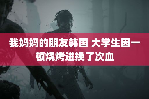 我妈妈的朋友韩国 大学生因一顿烧烤进换了次血