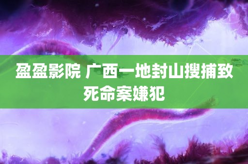 盈盈影院 广西一地封山搜捕致死命案嫌犯