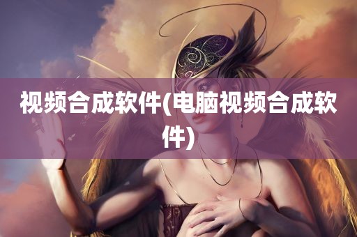 视频合成软件(电脑视频合成软件)