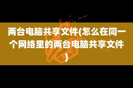 两台电脑共享文件(怎么在同一个网络里的两台电脑共享文件)