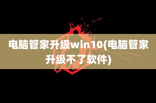 电脑管家升级win10(电脑管家升级不了软件)