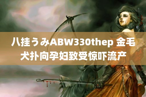 八挂うみABW330thep 金毛犬扑向孕妇致受惊吓流产