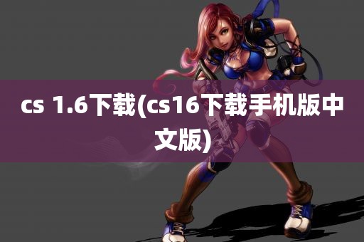 cs 1.6下载(cs16下载手机版中文版)