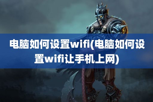 电脑如何设置wifi(电脑如何设置wifi让手机上网)