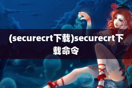 (securecrt下载)securecrt下载命令