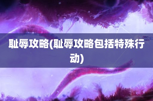 耻辱攻略(耻辱攻略包括特殊行动)