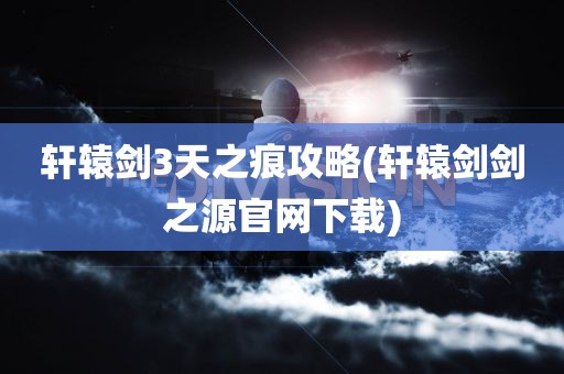 轩辕剑3天之痕攻略(轩辕剑剑之源官网下载)