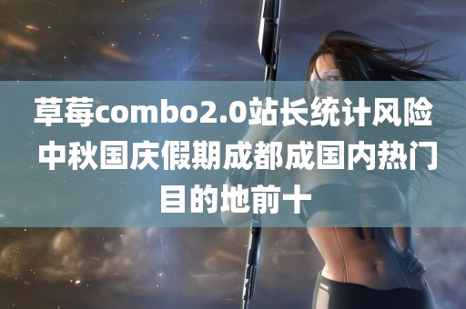 草莓combo2.0站长统计风险 中秋国庆假期成都成国内热门目的地前十