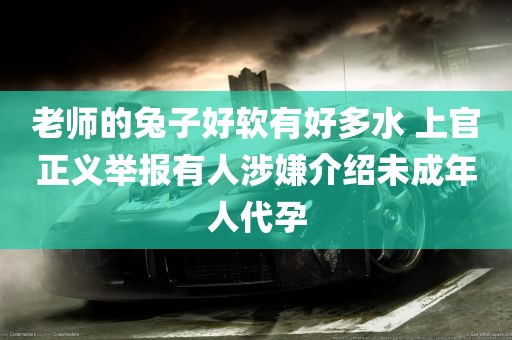 老师的兔子好软有好多水 上官正义举报有人涉嫌介绍未成年人代孕