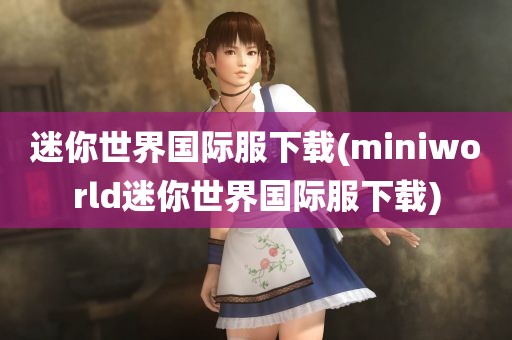 迷你世界国际服下载(miniworld迷你世界国际服下载)