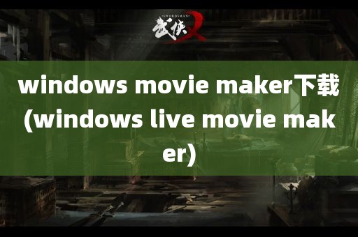 windows movie maker下载(windows live movie maker)