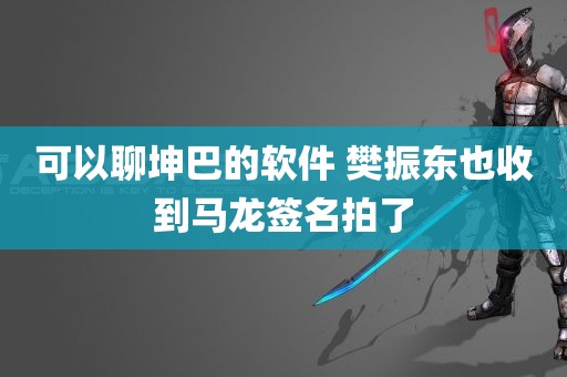 可以聊坤巴的软件 樊振东也收到马龙签名拍了