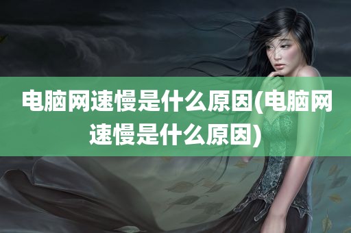 电脑网速慢是什么原因(电脑网速慢是什么原因)