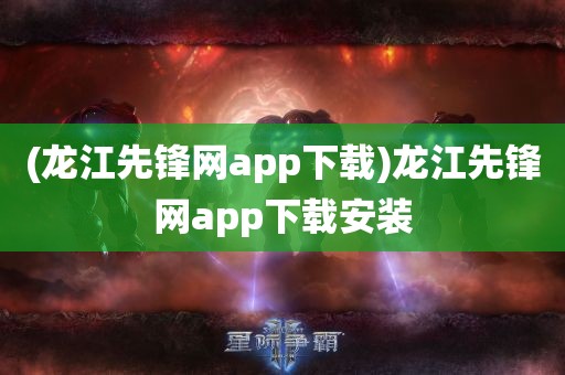 (龙江先锋网app下载)龙江先锋网app下载安装